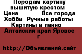 Породам картину вышитую крестом › Цена ­ 8 000 - Все города Хобби. Ручные работы » Картины и панно   . Алтайский край,Яровое г.